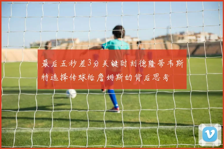 最后五秒差3分关键时刻德隆蒂韦斯特选择传球给詹姆斯的背后思考