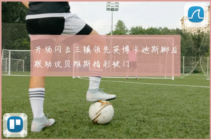 开场闪击三镇领先英博卡迪斯脚后跟助攻贝维斯精彩破门