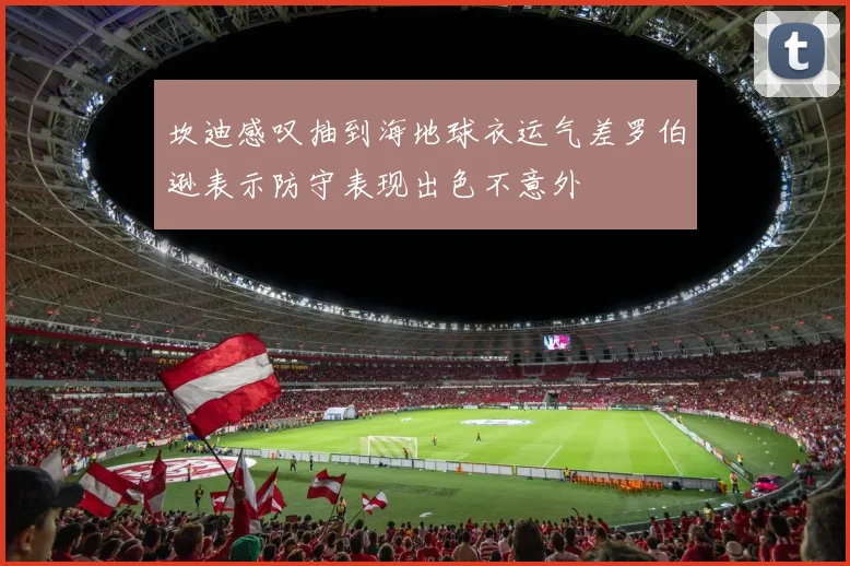 坎迪感叹抽到海地球衣运气差罗伯逊表示防守表现出色不意外