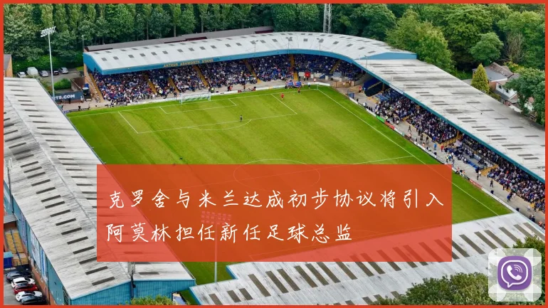 克罗舍与米兰达成初步协议将引入阿莫林担任新任足球总监