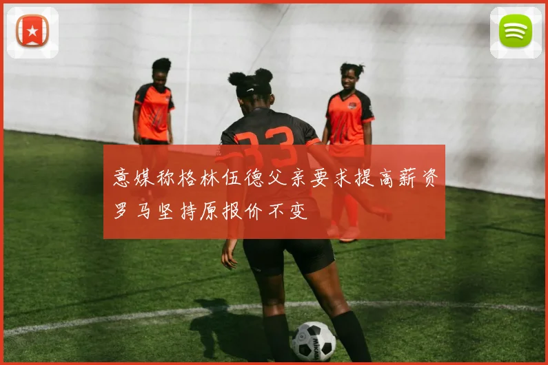 意媒称格林伍德父亲要求提高薪资罗马坚持原报价不变