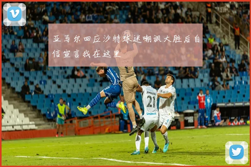 亚马尔回应沙特球迷嘲讽大胜后自信宣言我在这里