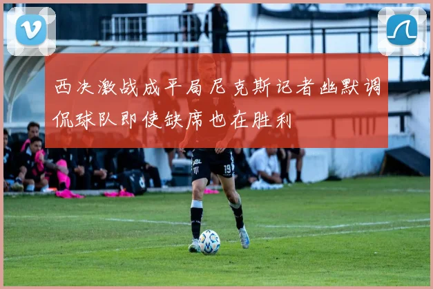 西决激战成平局尼克斯记者幽默调侃球队即使缺席也在胜利