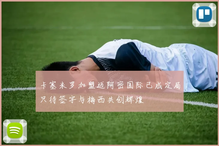 卡塞米罗加盟迈阿密国际已成定局只待签字与梅西共创辉煌