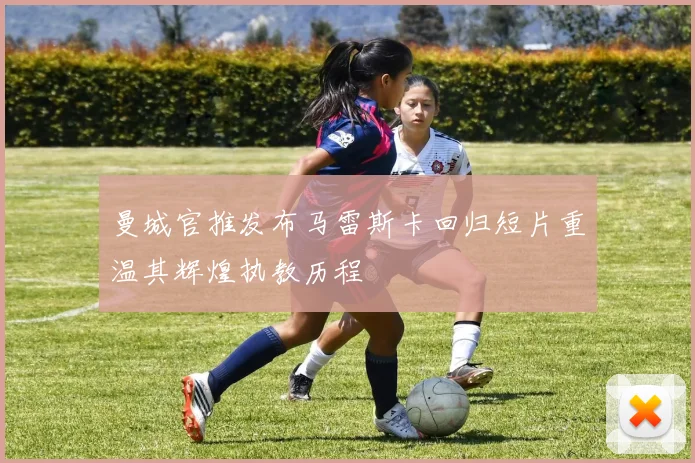 曼城官推发布马雷斯卡回归短片重温其辉煌执教历程