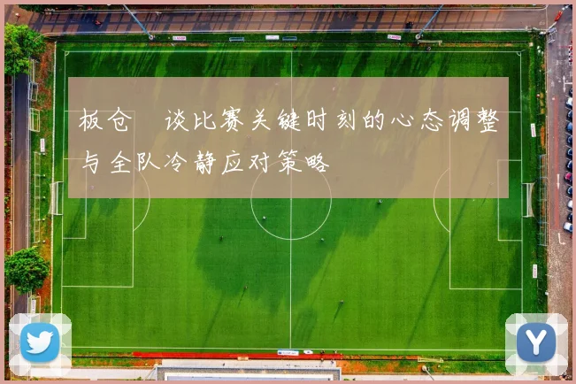 板仓滉谈比赛关键时刻的心态调整与全队冷静应对策略