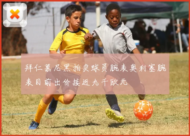 拜仁慕尼黑拍卖球员腕表奥利塞腕表目前出价接近九千欧元
