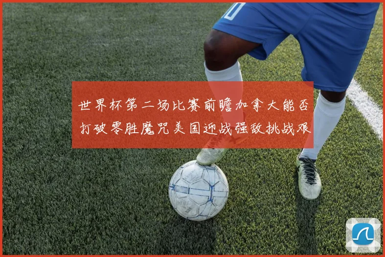 世界杯第二场比赛前瞻加拿大能否打破零胜魔咒美国迎战强敌挑战艰巨