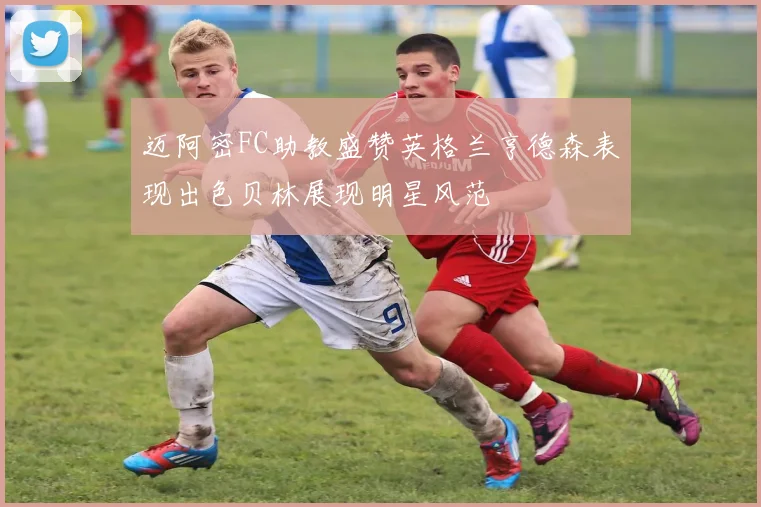 迈阿密FC助教盛赞英格兰亨德森表现出色贝林展现明星风范