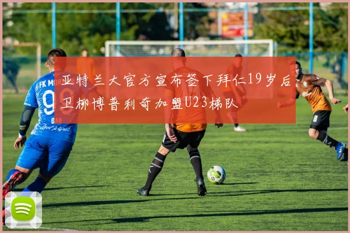 亚特兰大官方宣布签下拜仁19岁后卫柳博普利奇加盟U23梯队