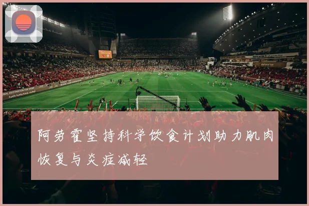 阿劳霍坚持科学饮食计划助力肌肉恢复与炎症减轻