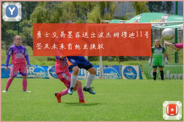 勇士交易墨菲送出波杰姆穆迪11号签及未来首轮互换权