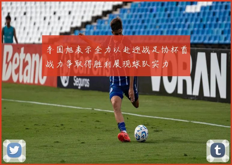 李国旭表示全力以赴迎战足协杯首战力争取得胜利展现球队实力
