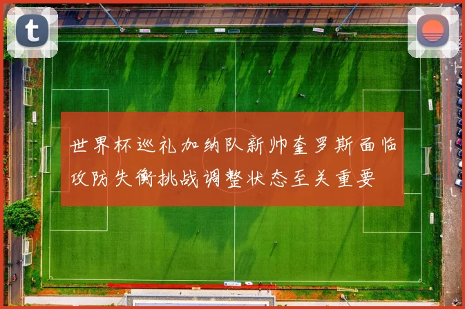 世界杯巡礼加纳队新帅奎罗斯面临攻防失衡挑战调整状态至关重要
