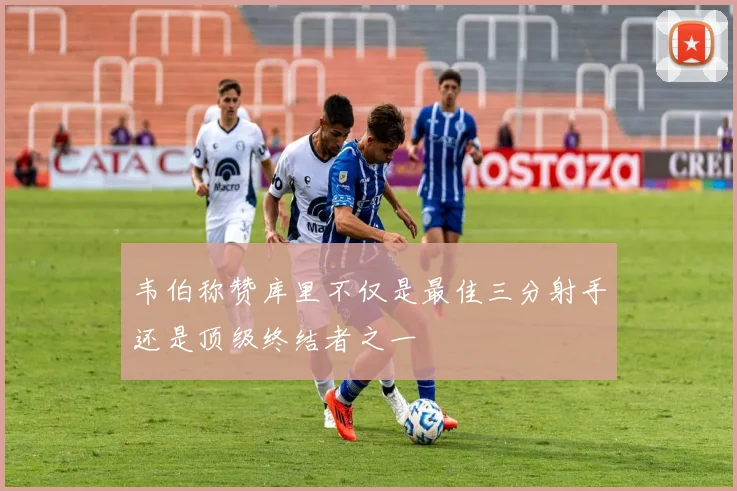 韦伯称赞库里不仅是最佳三分射手还是顶级终结者之一